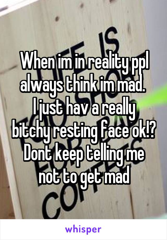 When im in reality ppl always think im mad. 
I just hav a really bitchy resting face ok!?
Dont keep telling me not to get mad