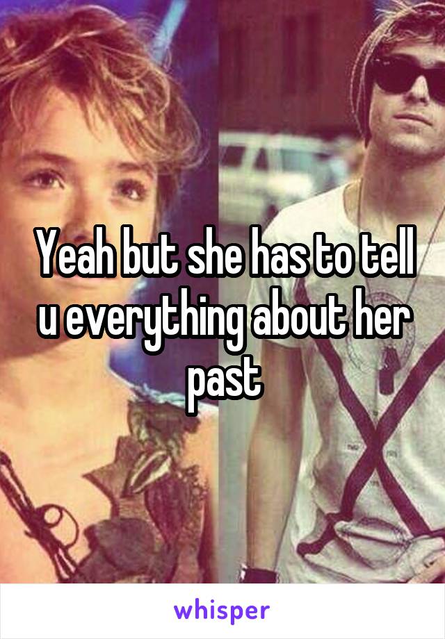 Yeah but she has to tell u everything about her past