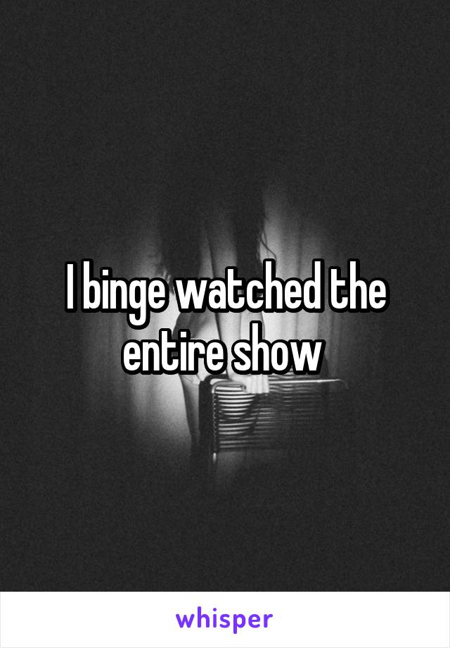 I binge watched the entire show 