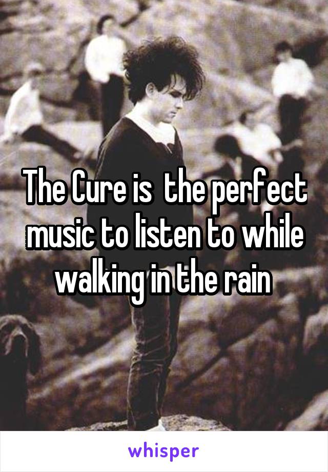 The Cure is  the perfect music to listen to while walking in the rain 