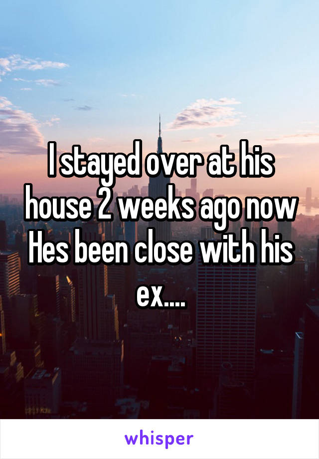 I stayed over at his house 2 weeks ago now Hes been close with his ex....