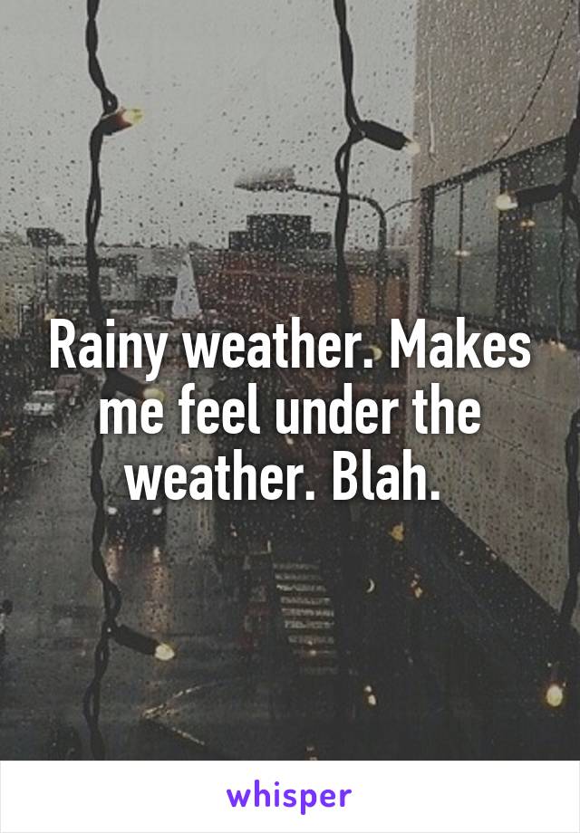 Rainy weather. Makes me feel under the weather. Blah. 