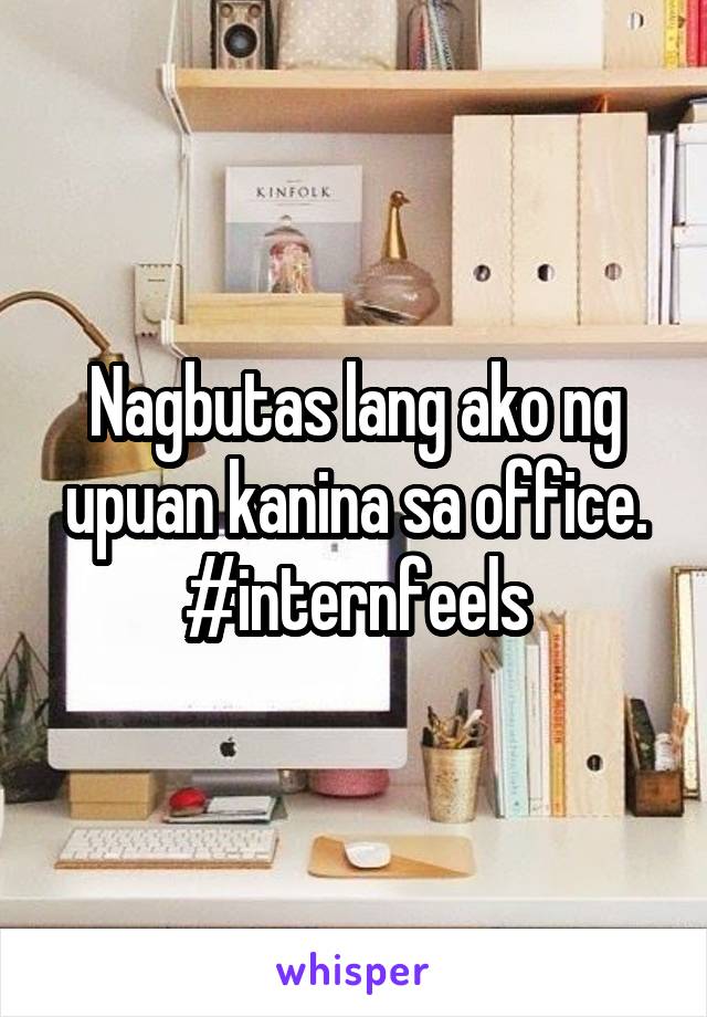 Nagbutas lang ako ng upuan kanina sa office.
#internfeels