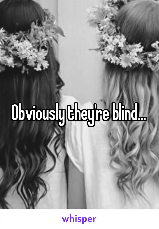 Obviously they're blind... 