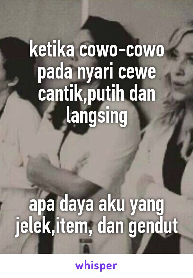 ketika cowo-cowo pada nyari cewe cantik,putih dan langsing



apa daya aku yang jelek,item, dan gendut