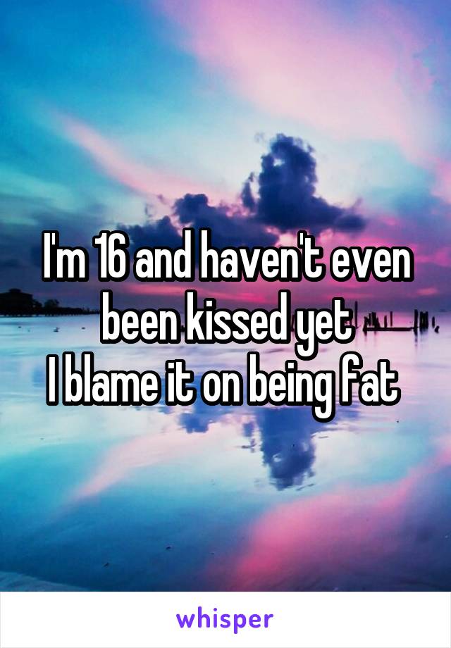 I'm 16 and haven't even been kissed yet
I blame it on being fat 