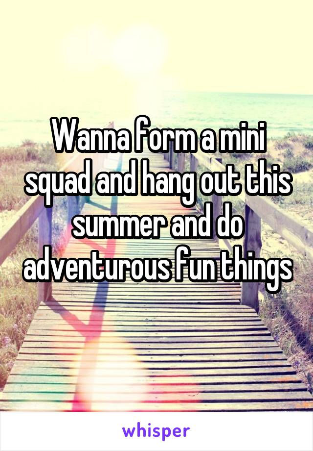 Wanna form a mini squad and hang out this summer and do adventurous fun things 