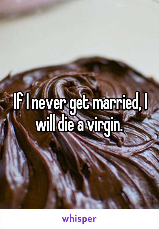 If I never get married, I will die a virgin. 