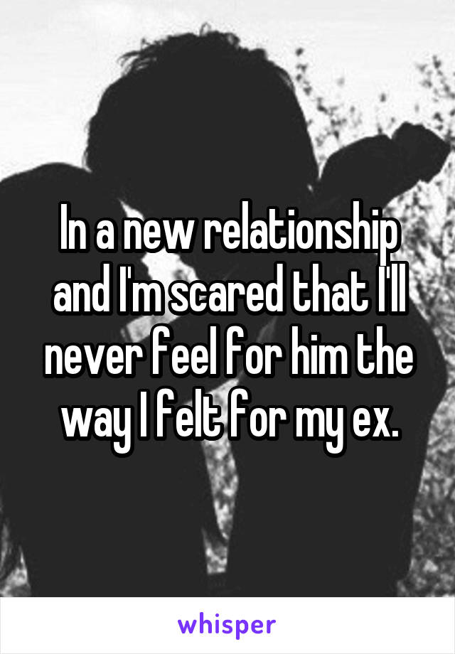 In a new relationship and I'm scared that I'll never feel for him the way I felt for my ex.