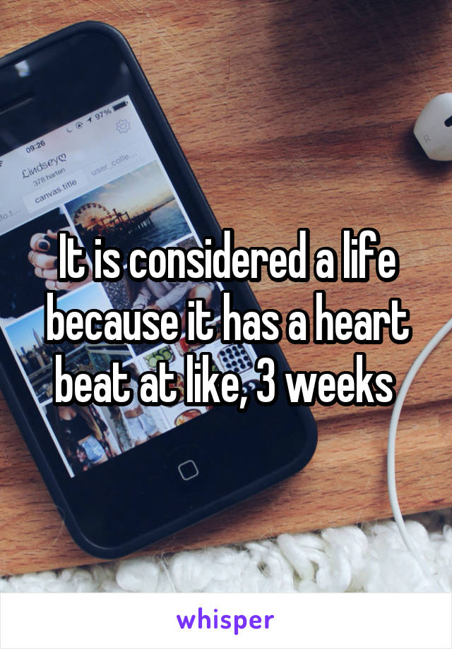 It is considered a life because it has a heart beat at like, 3 weeks 