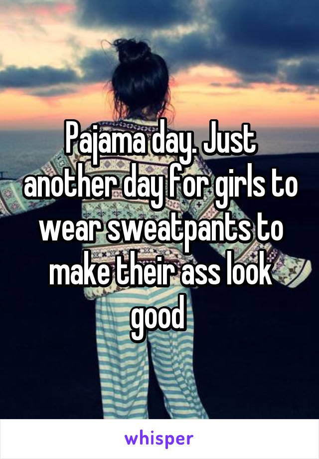 Pajama day. Just another day for girls to wear sweatpants to make their ass look good 