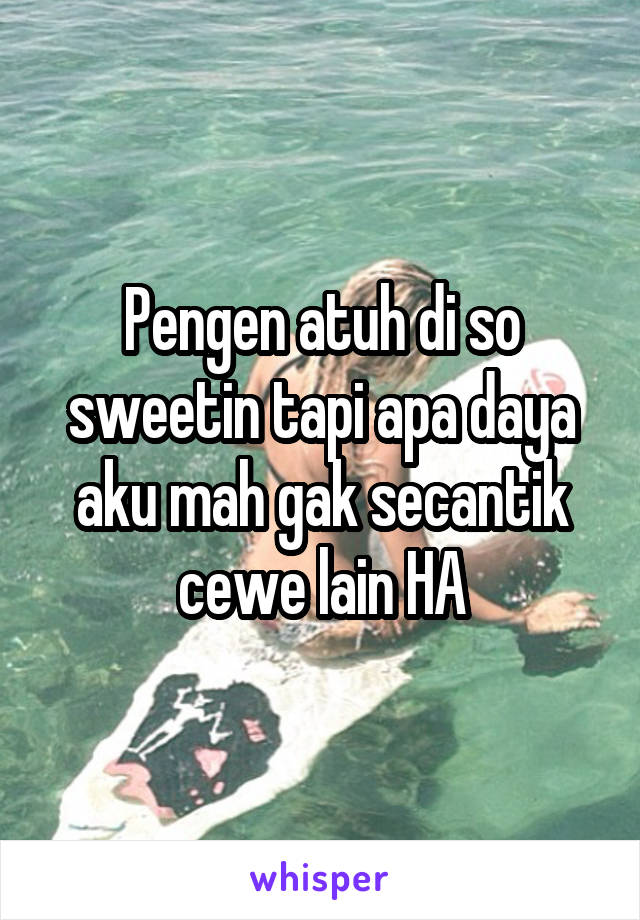 Pengen atuh di so sweetin tapi apa daya aku mah gak secantik cewe lain HA