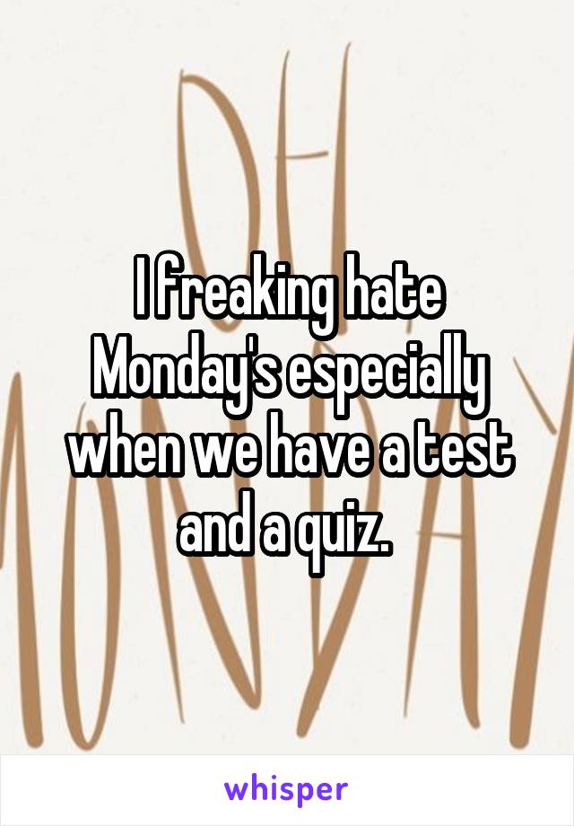 I freaking hate Monday's especially when we have a test and a quiz. 