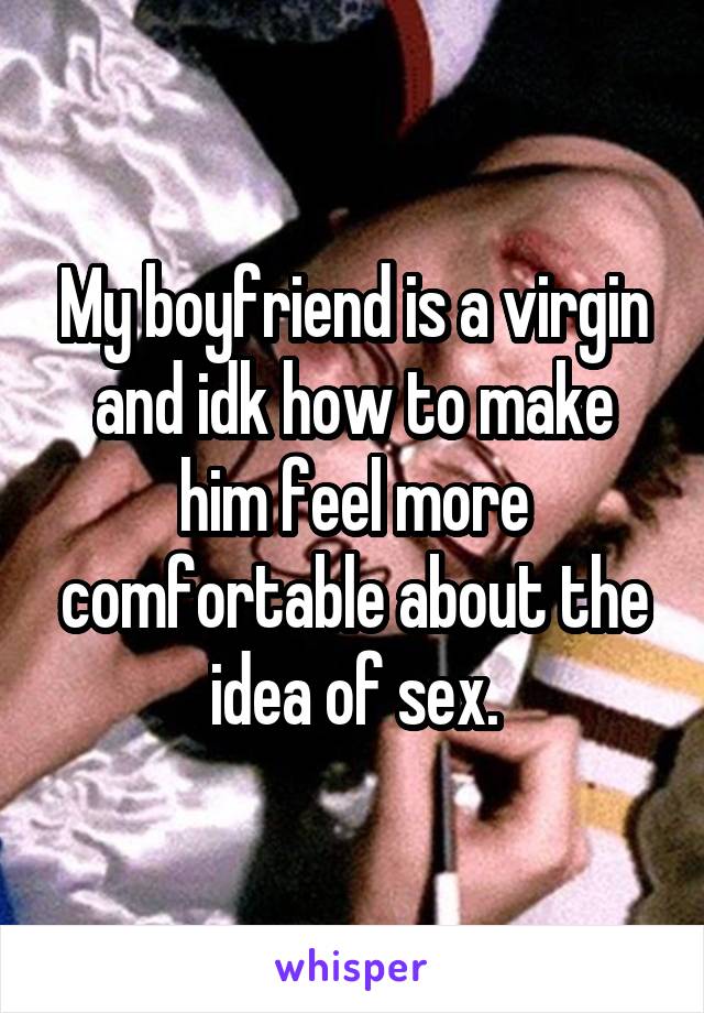 My boyfriend is a virgin and idk how to make him feel more comfortable about the idea of sex.