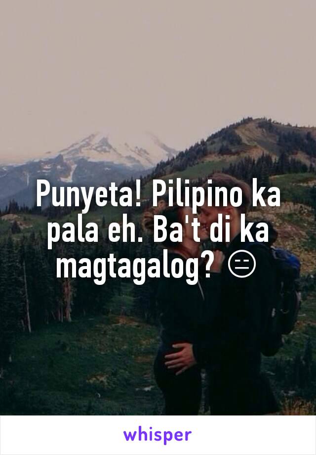 Punyeta! Pilipino ka pala eh. Ba't di ka magtagalog? 😑