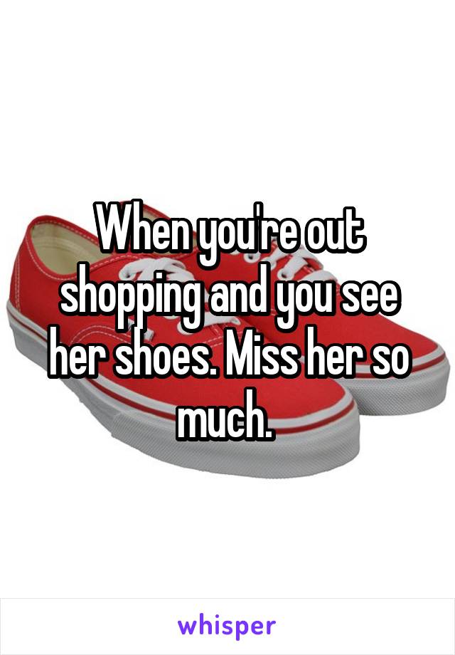 When you're out shopping and you see her shoes. Miss her so much. 