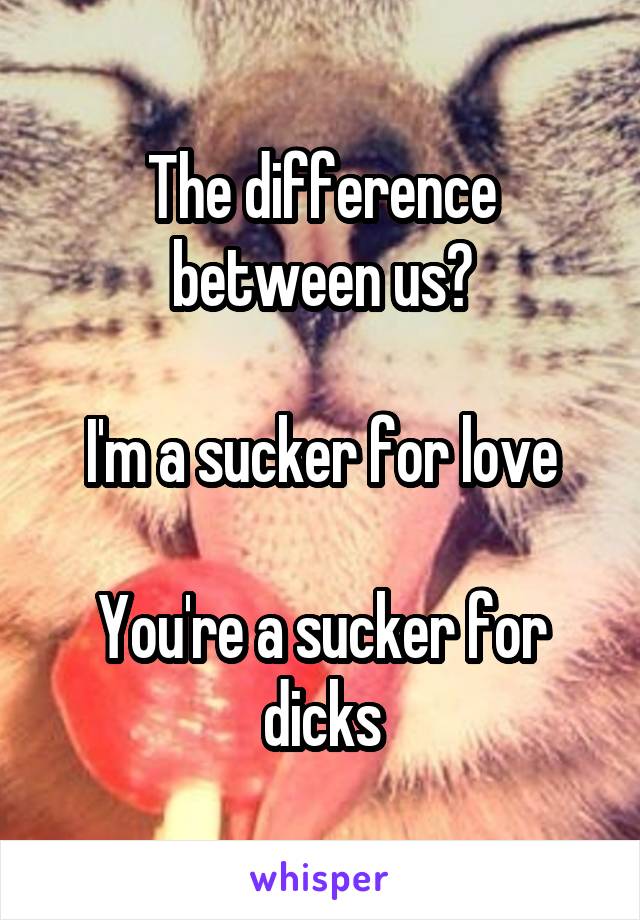 The difference between us?

I'm a sucker for love

You're a sucker for dicks