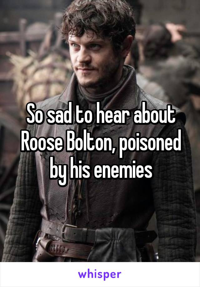 So sad to hear about Roose Bolton, poisoned by his enemies