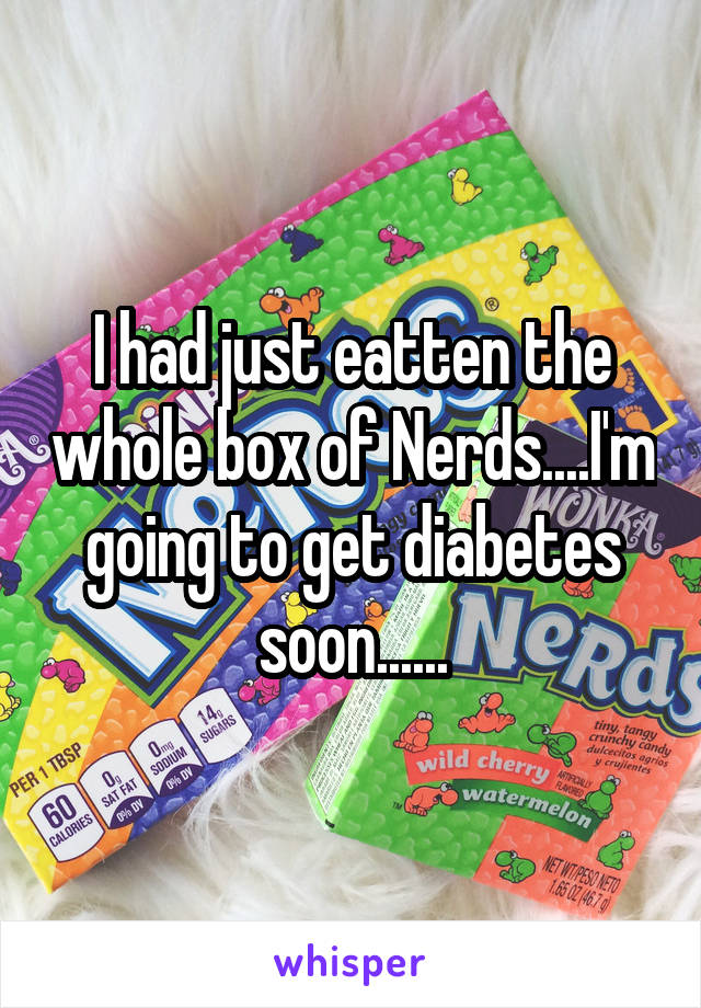 I had just eatten the whole box of Nerds....I'm going to get diabetes soon......