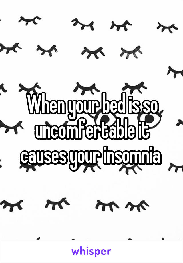 When your bed is so uncomfertable it causes your insomnia 