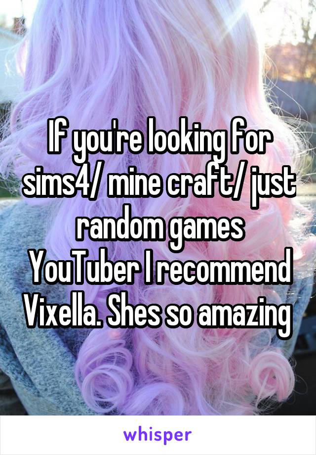 If you're looking for sims4/ mine craft/ just random games YouTuber I recommend Vixella. Shes so amazing 