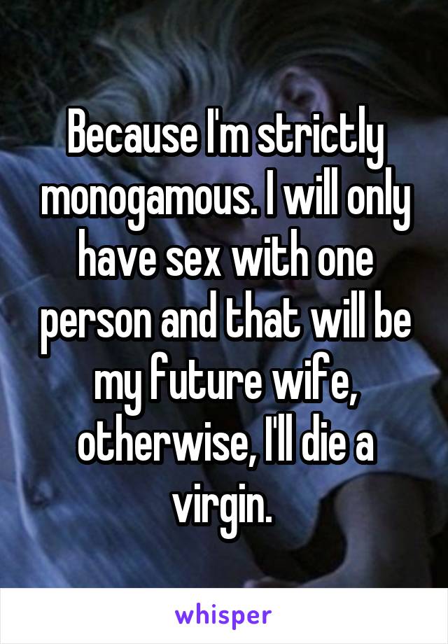 Because I'm strictly monogamous. I will only have sex with one person and that will be my future wife, otherwise, I'll die a virgin. 