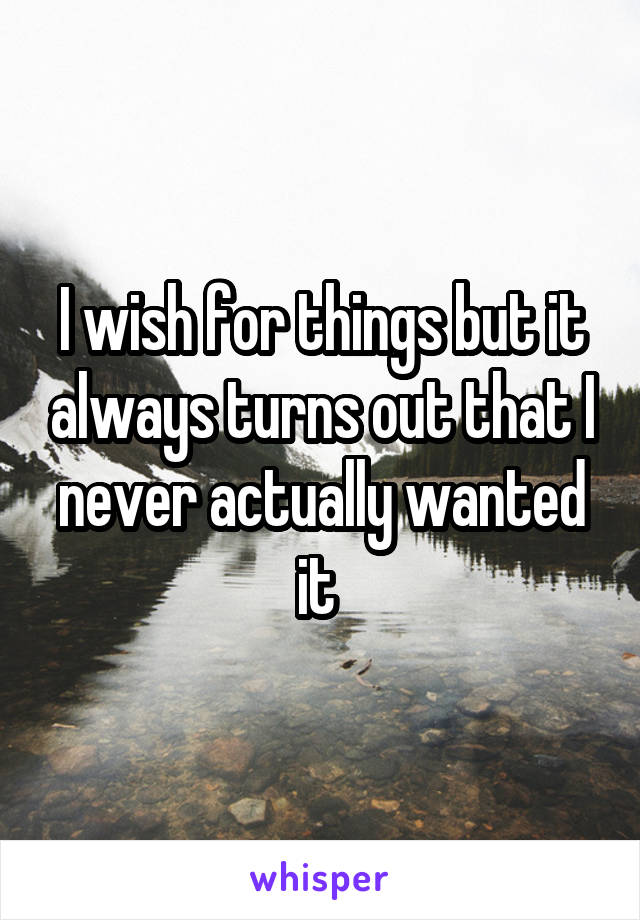 I wish for things but it always turns out that I never actually wanted it 