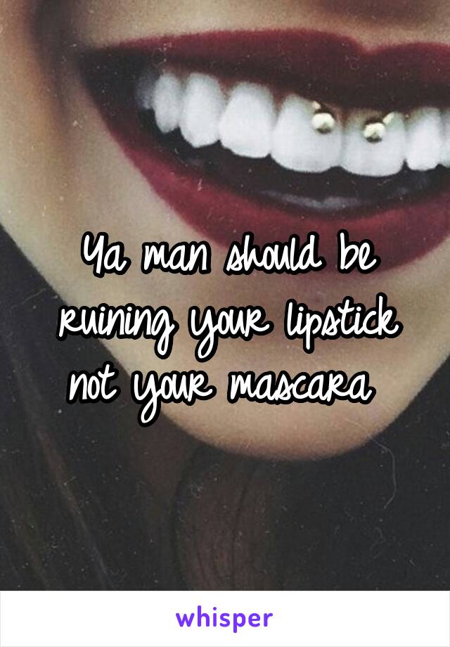 Ya man should be ruining your lipstick not your mascara 