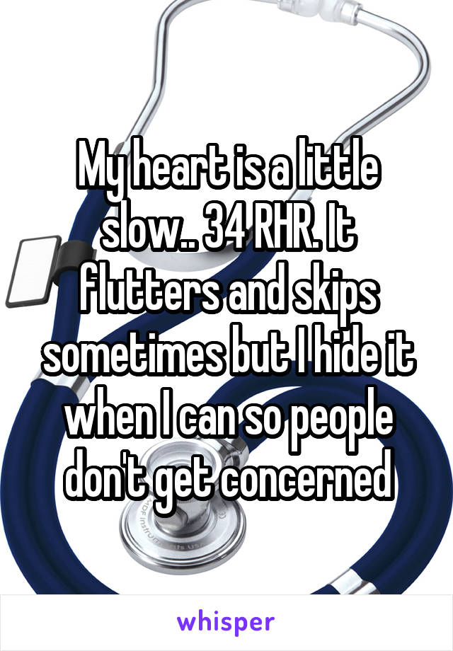 My heart is a little slow.. 34 RHR. It flutters and skips sometimes but I hide it when I can so people don't get concerned