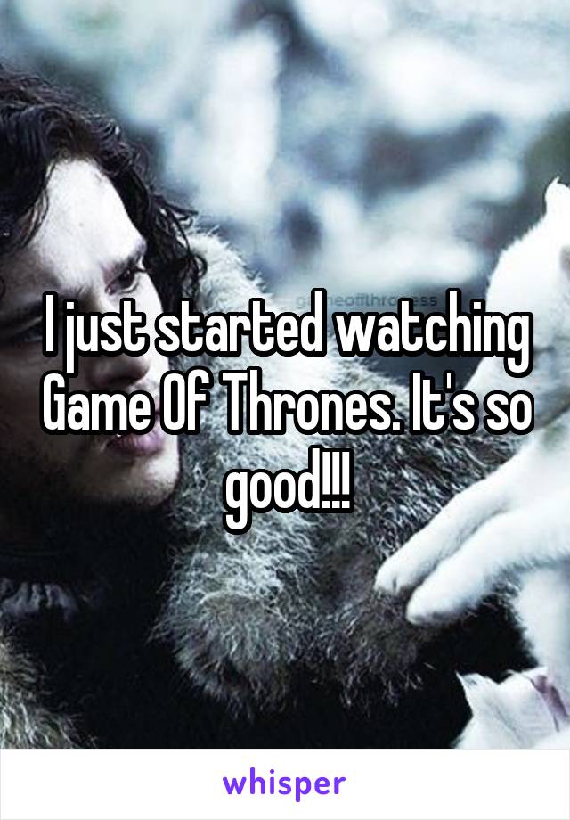 I just started watching Game Of Thrones. It's so good!!!