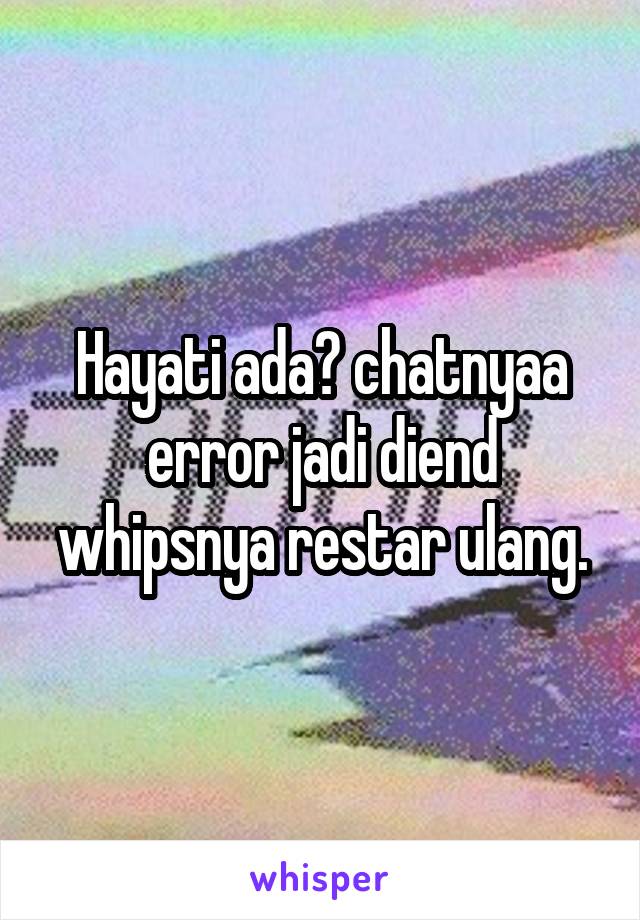 Hayati ada? chatnyaa error jadi diend whipsnya restar ulang.