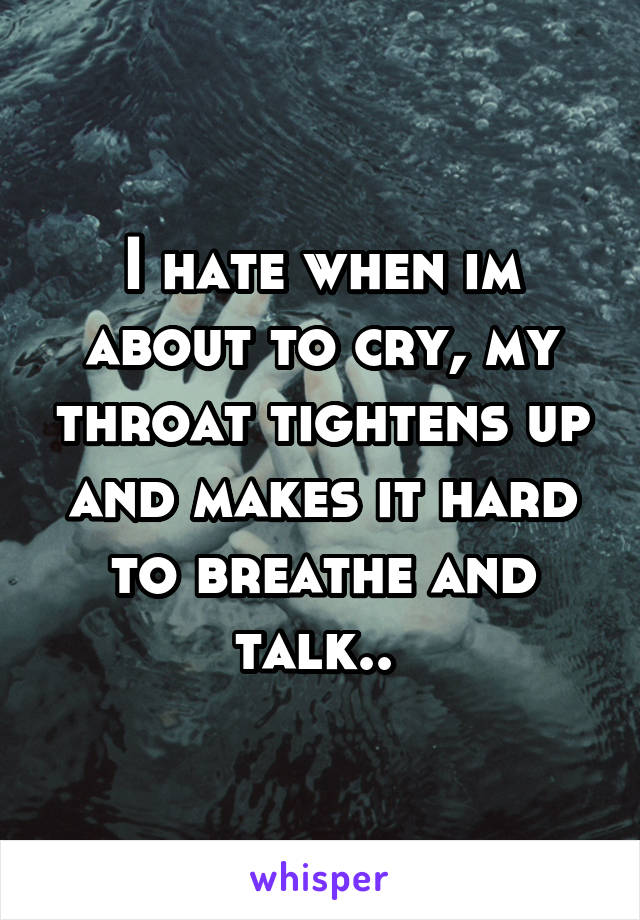 I hate when im about to cry, my throat tightens up and makes it hard to breathe and talk.. 