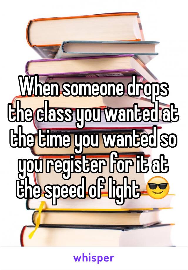 When someone drops the class you wanted at the time you wanted so you register for it at the speed of light 😎