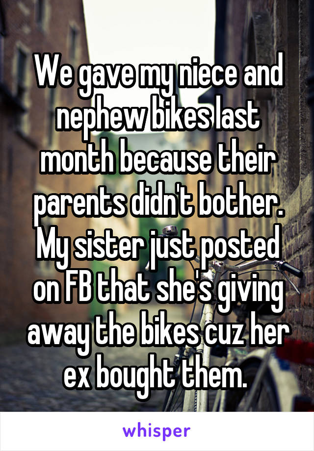 We gave my niece and nephew bikes last month because their parents didn't bother. My sister just posted on FB that she's giving away the bikes cuz her ex bought them. 