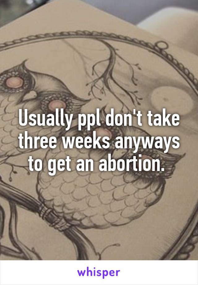 Usually ppl don't take three weeks anyways to get an abortion. 