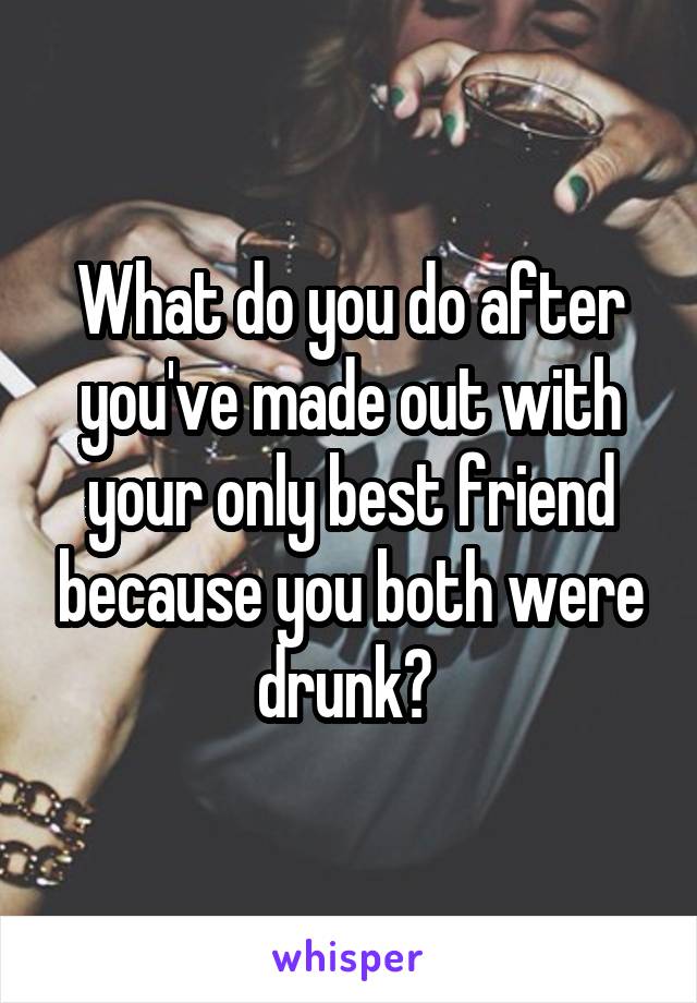 What do you do after you've made out with your only best friend because you both were drunk? 