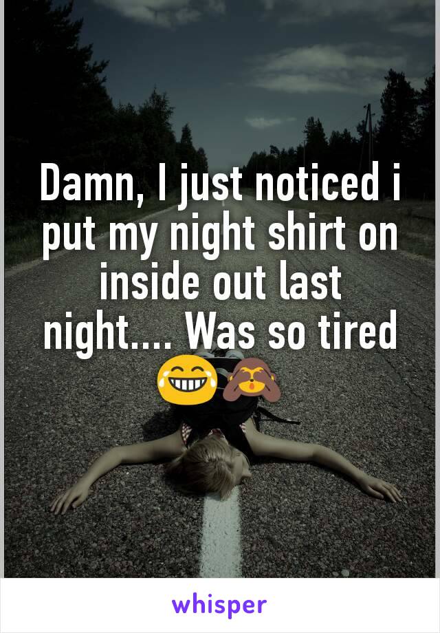 Damn, I just noticed i put my night shirt on inside out last night.... Was so tired😂🙈