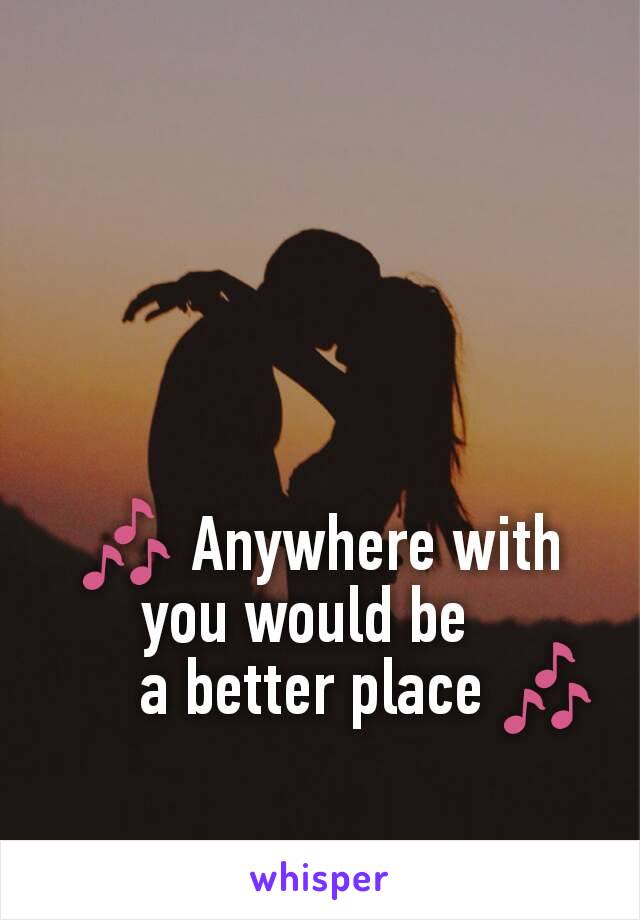 🎶 Anywhere with             you would be  
      a better place 🎶