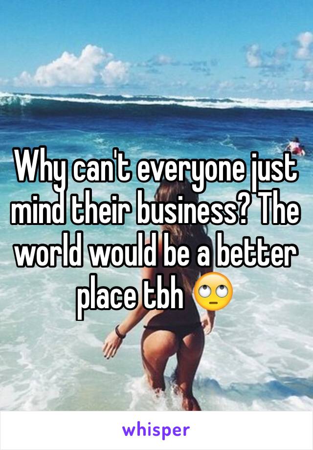 Why can't everyone just mind their business? The world would be a better place tbh 🙄 