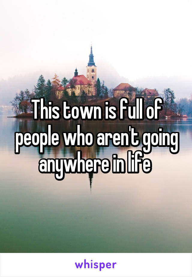 This town is full of people who aren't going anywhere in life 