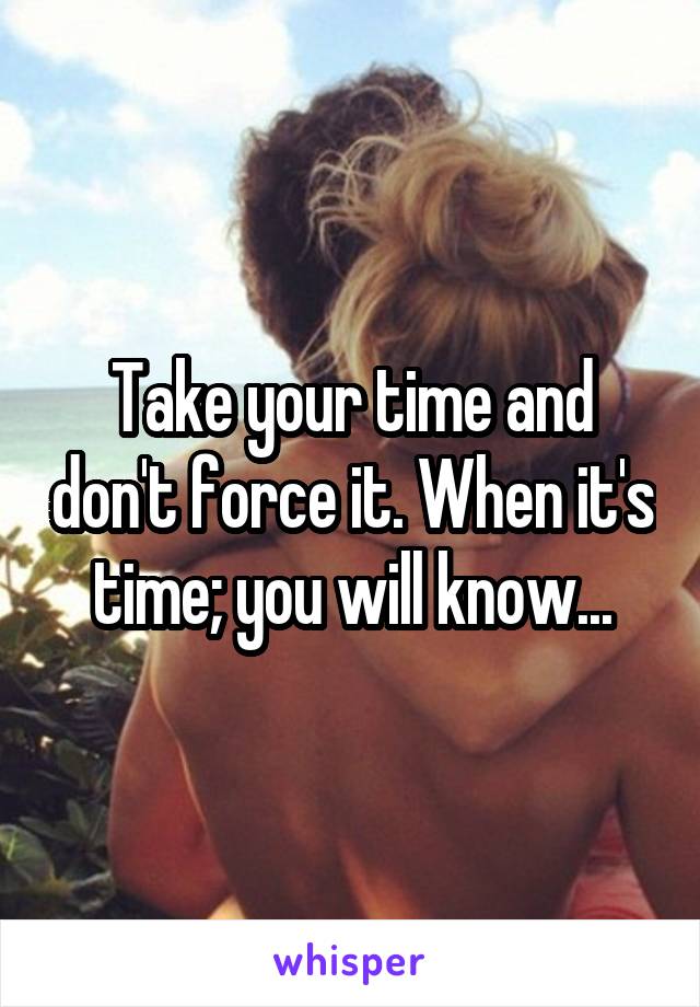 Take your time and don't force it. When it's time; you will know...