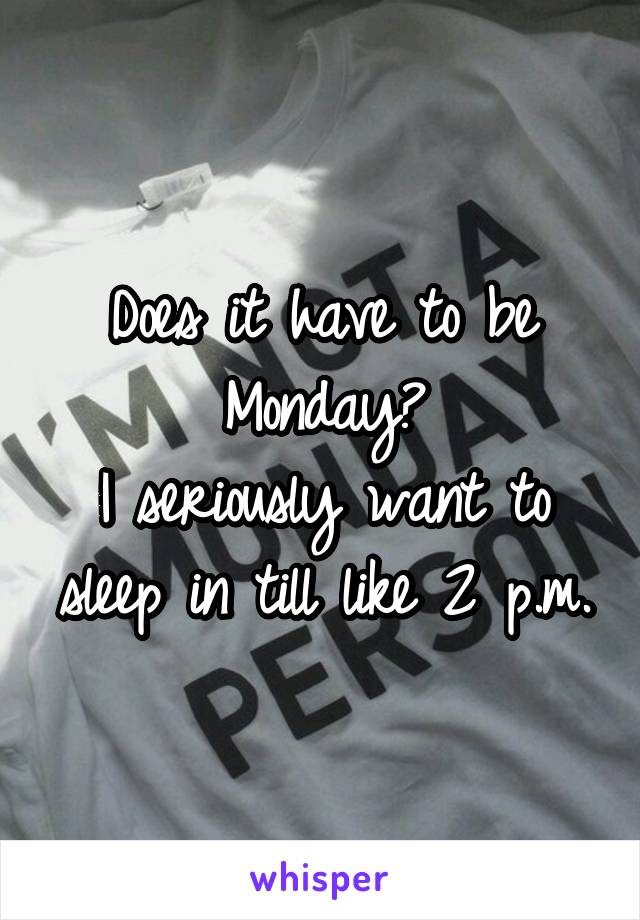 Does it have to be Monday?
I seriously want to sleep in till like 2 p.m.