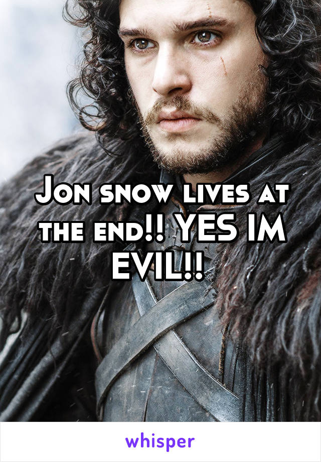 Jon snow lives at the end!! YES IM EVIL!! 