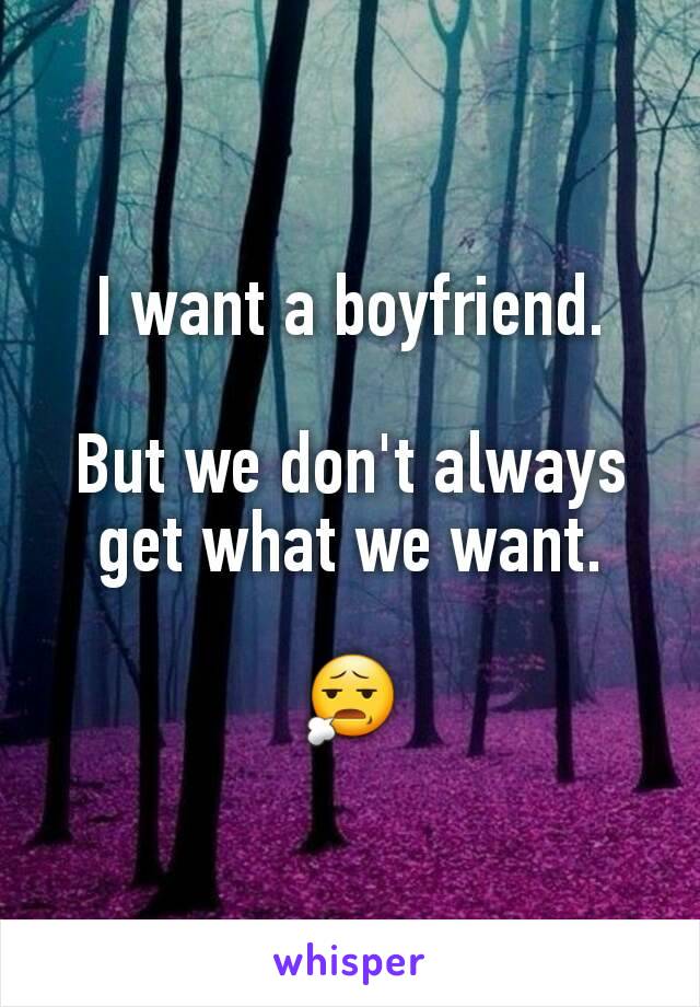 I want a boyfriend.

But we don't always get what we want.

😧