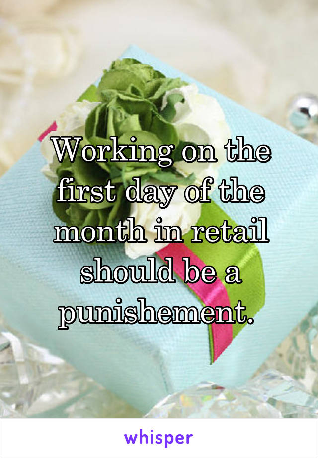 Working on the first day of the month in retail should be a punishement. 