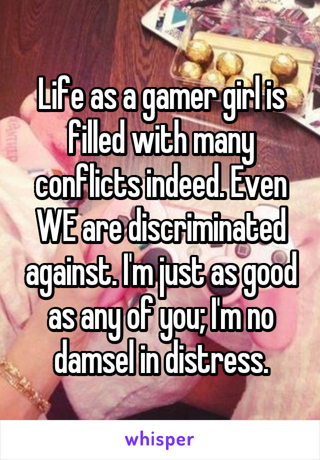 Life as a gamer girl is filled with many conflicts indeed. Even WE are discriminated against. I'm just as good as any of you; I'm no damsel in distress.