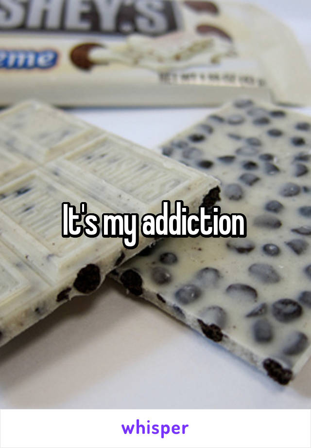 It's my addiction 