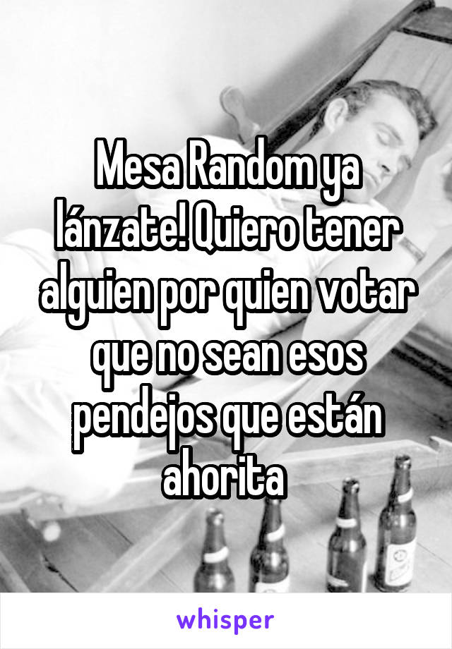 Mesa Random ya lánzate! Quiero tener alguien por quien votar que no sean esos pendejos que están ahorita 