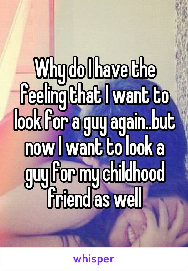 Why do I have the feeling that I want to look for a guy again..but now I want to look a guy for my childhood friend as well