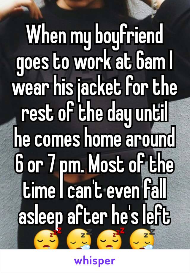 When my boyfriend goes to work at 6am I wear his jacket for the rest of the day until he comes home around 6 or 7 pm. Most of the time I can't even fall asleep after he's left 😴😪😴😪